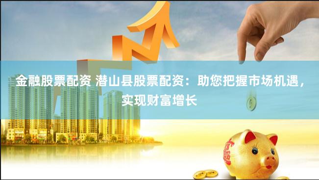 金融股票配资 潜山县股票配资：助您把握市场机遇，实现财富增长