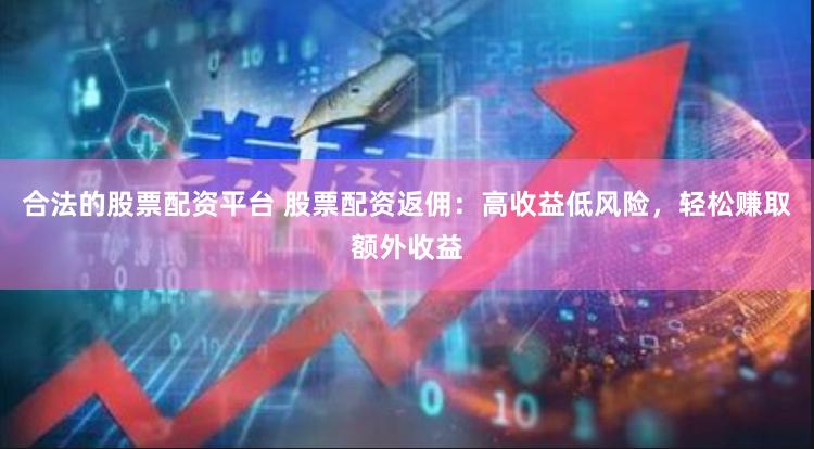 合法的股票配资平台 股票配资返佣：高收益低风险，轻松赚取额外收益
