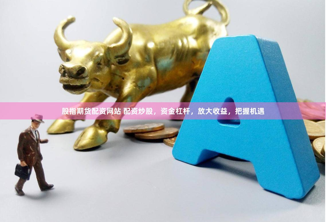 股指期货配资网站 配资炒股，资金杠杆，放大收益，把握机遇