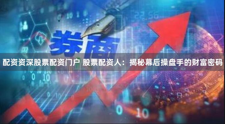 配资资深股票配资门户 股票配资人：揭秘幕后操盘手的财富密码