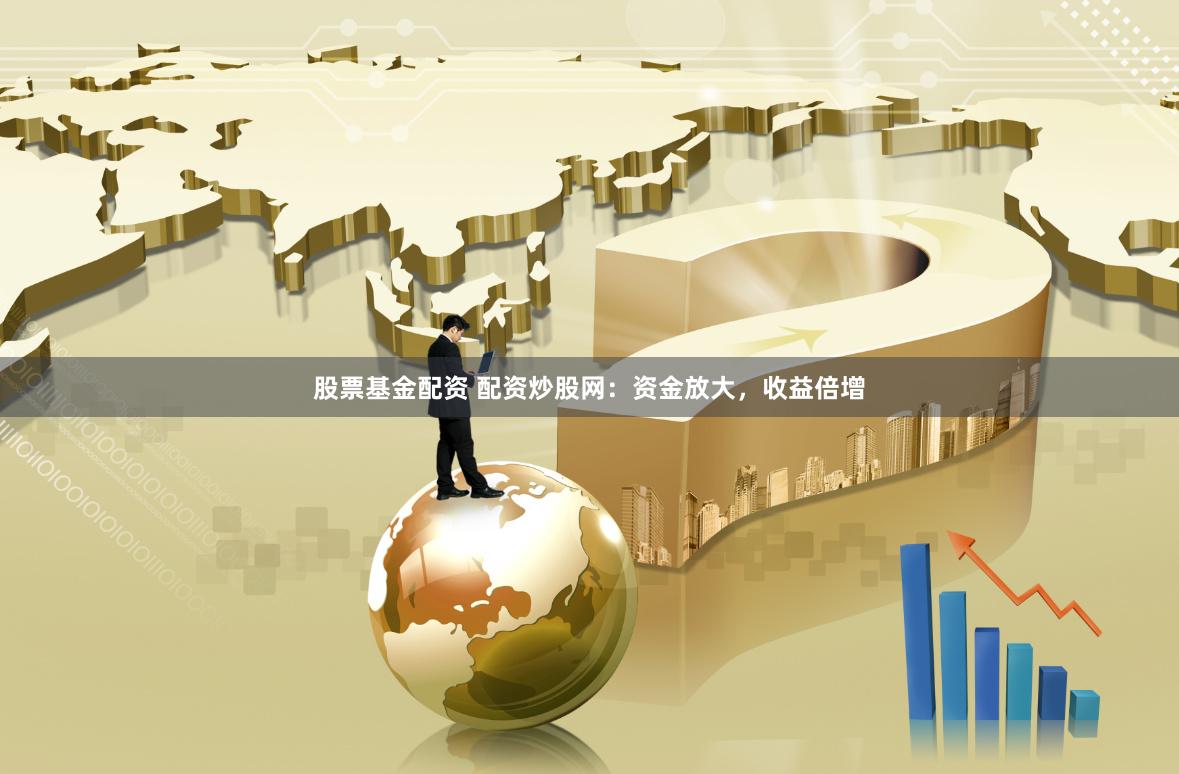 股票基金配资 配资炒股网：资金放大，收益倍增