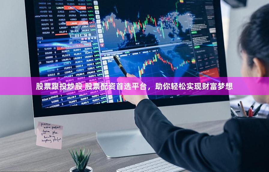 股票跟投炒股 股票配资首选平台，助你轻松实现财富梦想