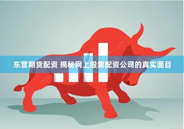 东营期货配资 揭秘网上股票配资公司的真实面目