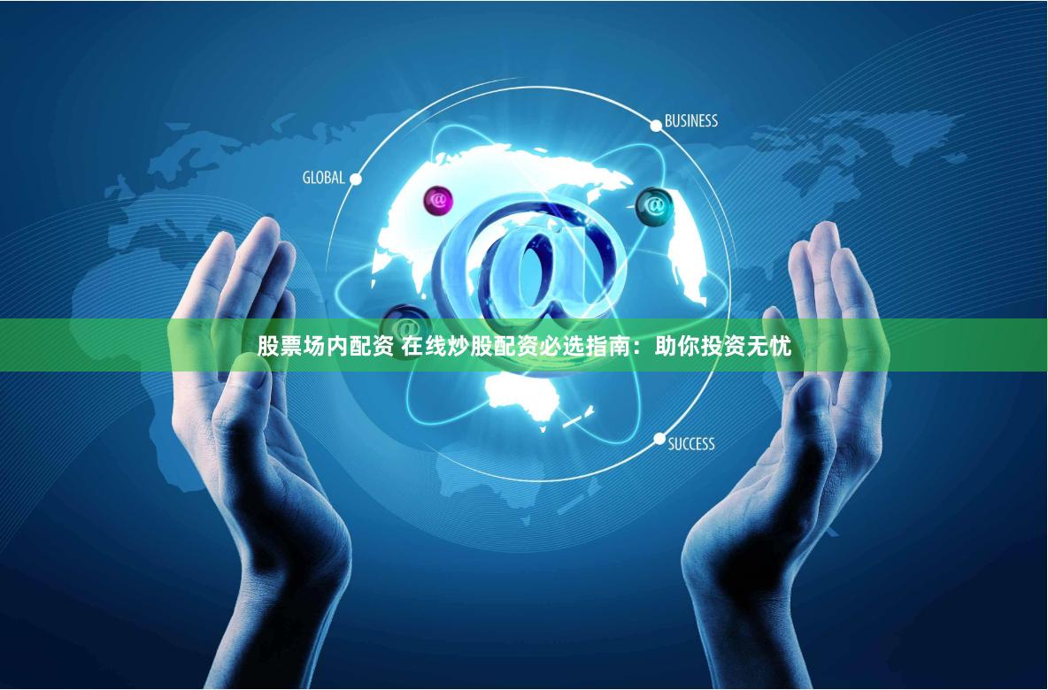 股票场内配资 在线炒股配资必选指南：助你投资无忧