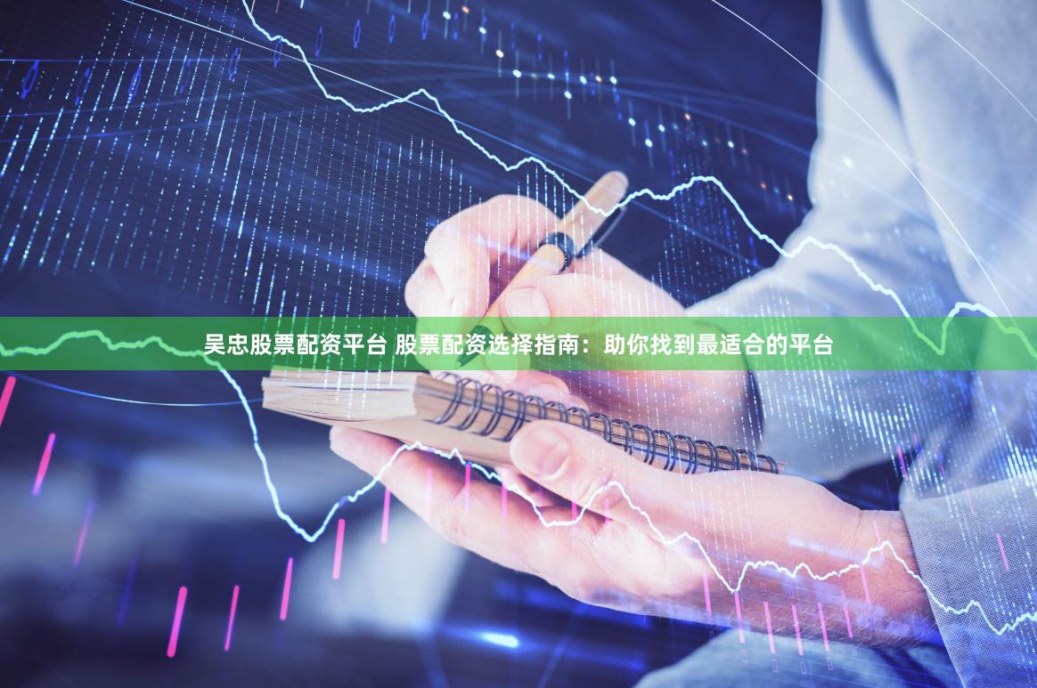 吴忠股票配资平台 股票配资选择指南：助你找到最适合的平台