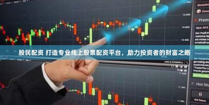 股民配资 打造专业线上股票配资平台，助力投资者的财富之路