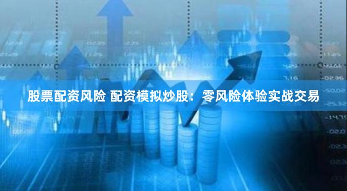 股票配资风险 配资模拟炒股：零风险体验实战交易