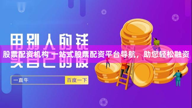 股票配资机构 一站式股票配资平台导航，助您轻松融资