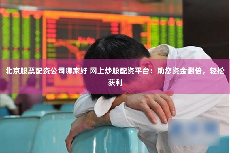 北京股票配资公司哪家好 网上炒股配资平台：助您资金翻倍，轻松获利