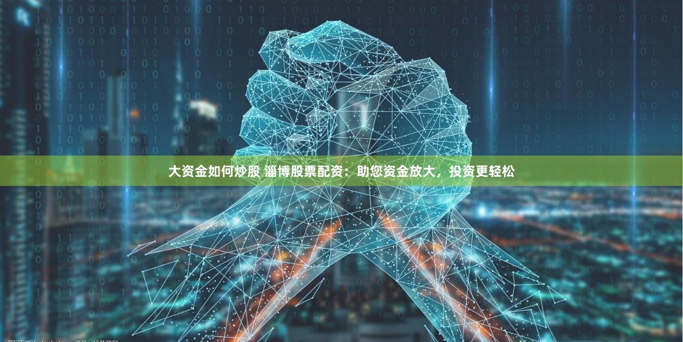 大资金如何炒股 淄博股票配资：助您资金放大，投资更轻松
