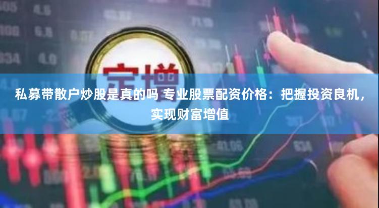 私募带散户炒股是真的吗 专业股票配资价格：把握投资良机，实现财富增值
