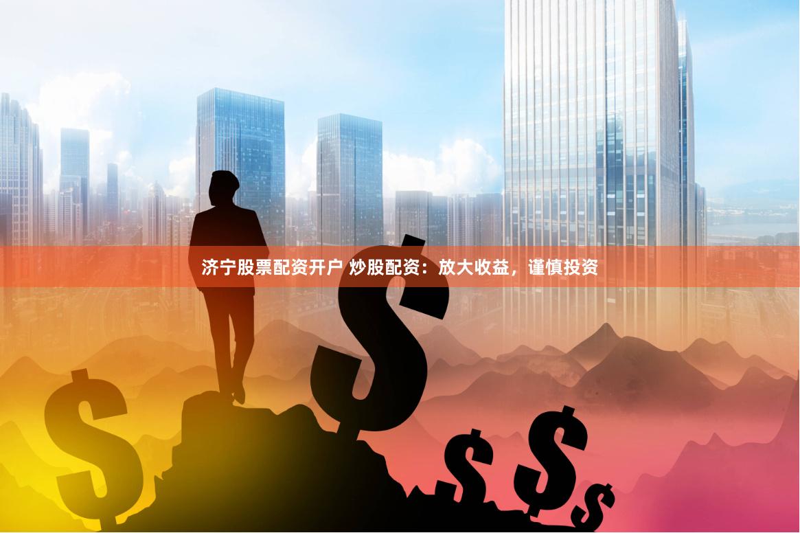 济宁股票配资开户 炒股配资：放大收益，谨慎投资