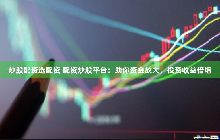 炒股配资选配资 配资炒股平台：助你资金放大，投资收益倍增