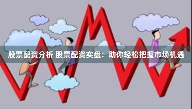 股票配资分析 股票配资实盘：助你轻松把握市场机遇