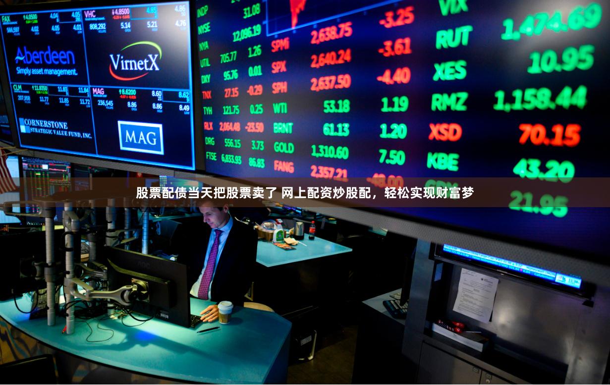 股票配债当天把股票卖了 网上配资炒股配，轻松实现财富梦