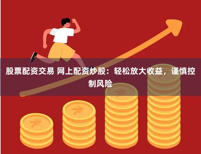 股票配资交易 网上配资炒股：轻松放大收益，谨慎控制风险
