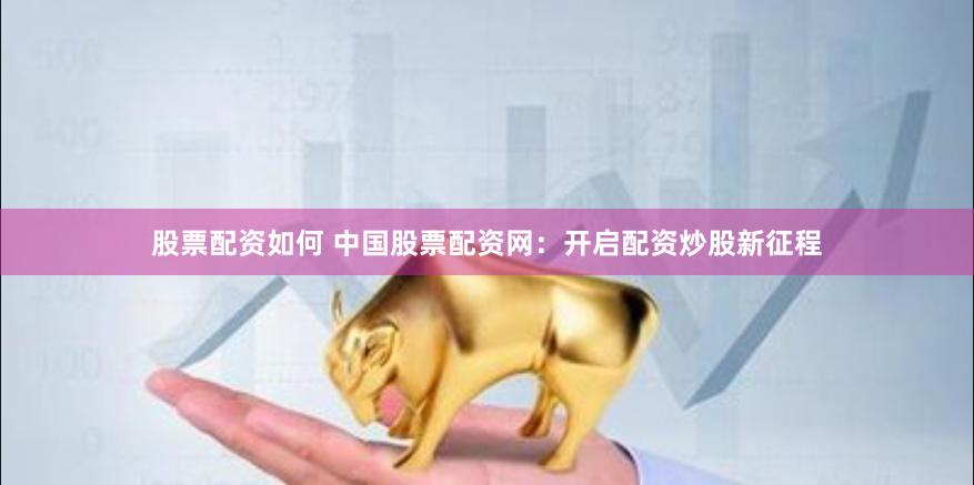 股票配资如何 中国股票配资网：开启配资炒股新征程