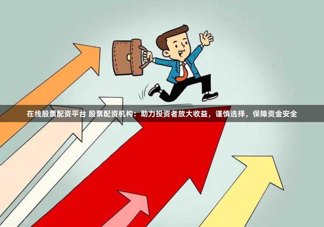 在线股票配资平台 股票配资机构：助力投资者放大收益，谨慎选择，保障资金安全