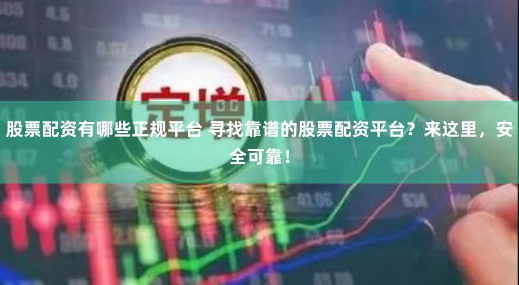 股票配资有哪些正规平台 寻找靠谱的股票配资平台？来这里，安全可靠！