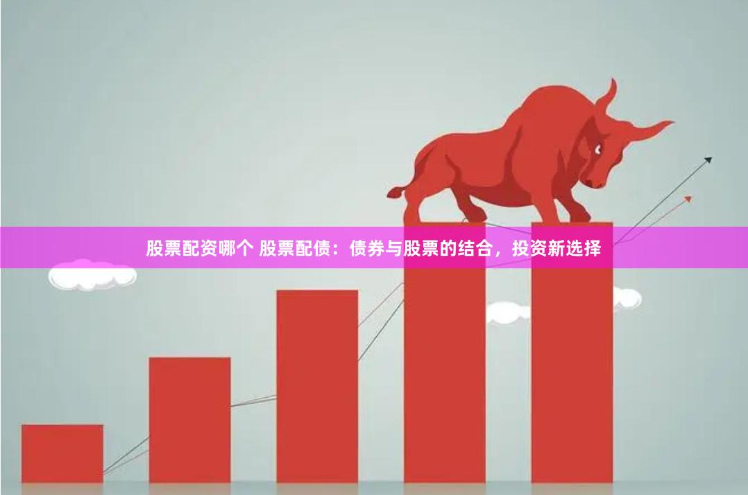 股票配资哪个 股票配债：债券与股票的结合，投资新选择