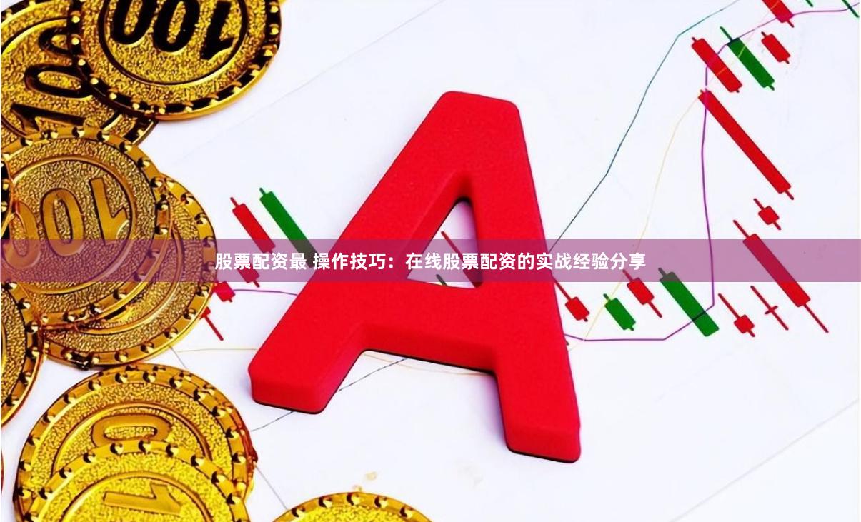 股票配资最 操作技巧：在线股票配资的实战经验分享
