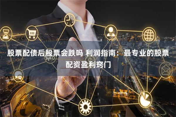股票配债后股票会跌吗 利润指南：最专业的股票配资盈利窍门