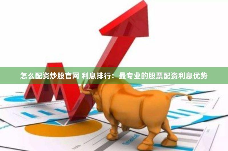 怎么配资炒股官网 利息排行：最专业的股票配资利息优势