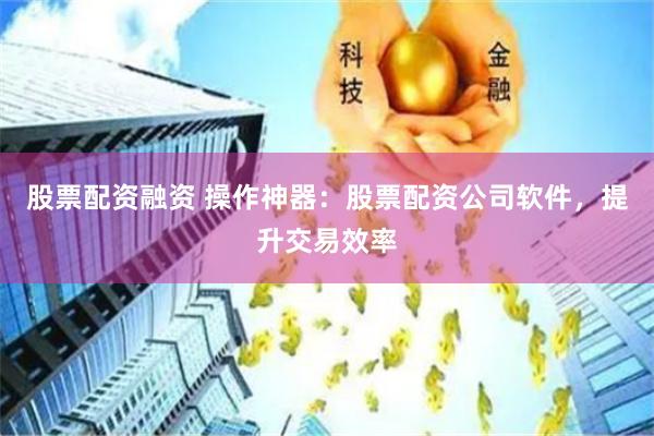 股票配资融资 操作神器:股票配资公司软件,提升交易效率