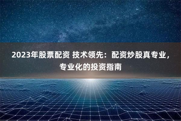 2023年股票配资 技术领先:配资炒股真专业,专业化的投资指南