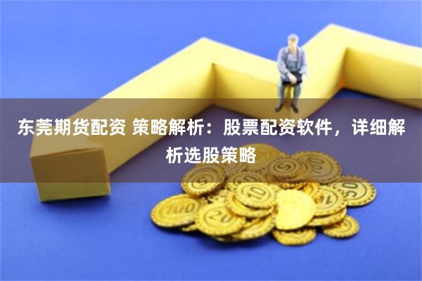 东莞期货配资 策略解析:股票配资软件,详细解析选股策略