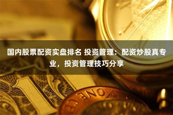 国内股票配资实盘排名 投资管理:配资炒股真专业,投资管理技巧分享