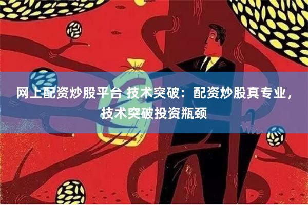 网上配资炒股平台 技术突破：配资炒股真专业，技术突破投资瓶颈
