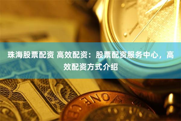 珠海股票配资 高效配资：股票配资服务中心，高效配资方式介绍