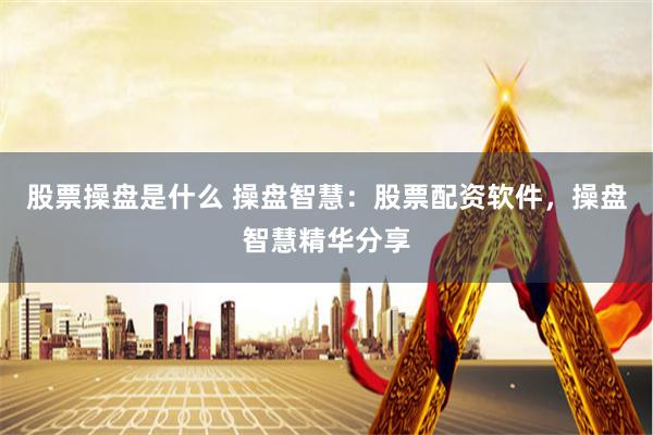 股票操盘是什么 操盘智慧:股票配资软件,操盘智慧精华分享