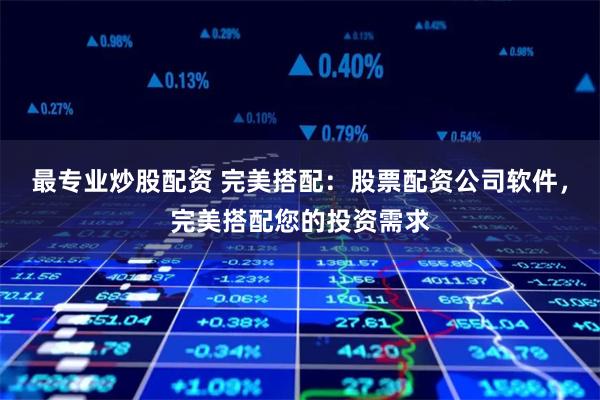 最专业炒股配资 完美搭配:股票配资公司软件,完美搭配您的投资需求