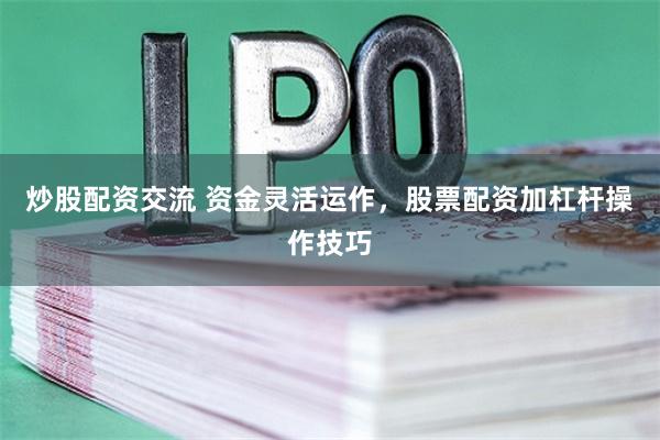 炒股配资交流 资金灵活运作，股票配资加杠杆操作技巧