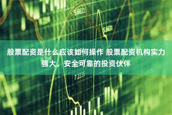 股票配资是什么应该如何操作 股票配资机构实力强大，安全可靠的投资伙伴