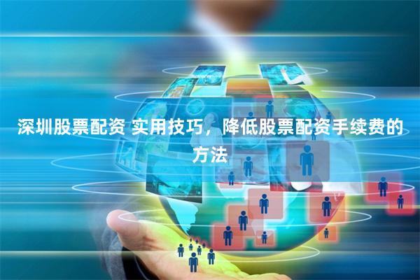 深圳股票配资 实用技巧,降低股票配资手续费的方法