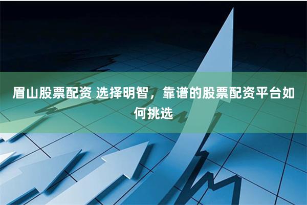 眉山股票配资 选择明智,靠谱的股票配资平台如何挑选