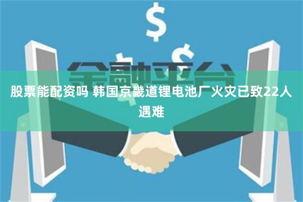 股票能配资吗 韩国京畿道锂电池厂火灾已致22人遇难