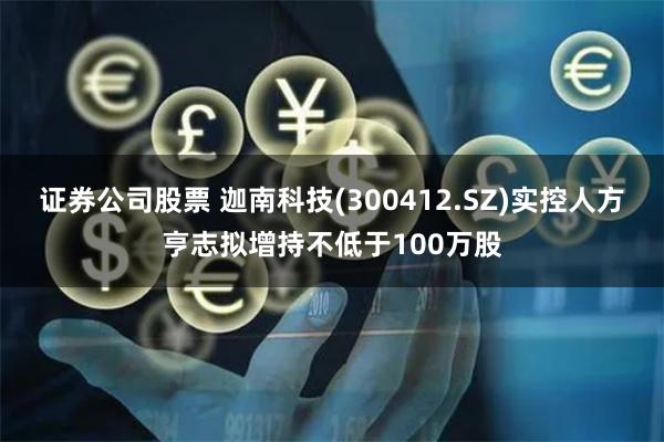 证券公司股票 迦南科技(300412.SZ)实控人方亨志拟增持不低于100万股