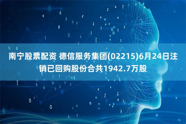 南宁股票配资 德信服务集团(02215)6月24日注销已回购股份合共1942.7万股