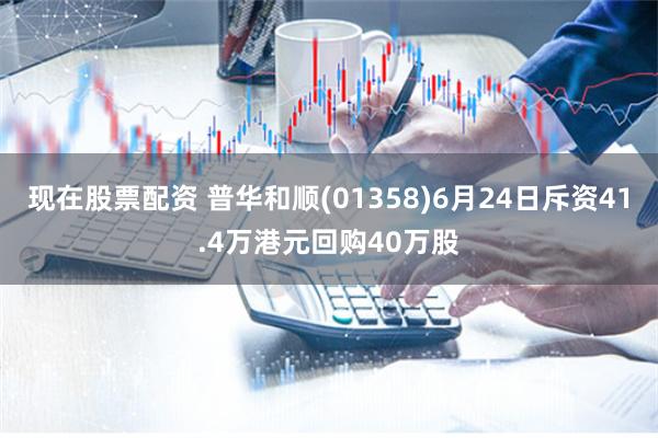 现在股票配资 普华和顺(01358)6月24日斥资41.4万港元回购40万股