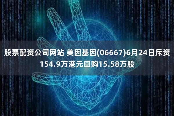 股票配资公司网站 美因基因(06667)6月24日斥资154.9万港元回购15.58万股