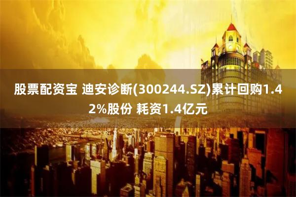 股票配资宝 迪安诊断(300244.SZ)累计回购1.42%股份 耗资1.4亿元