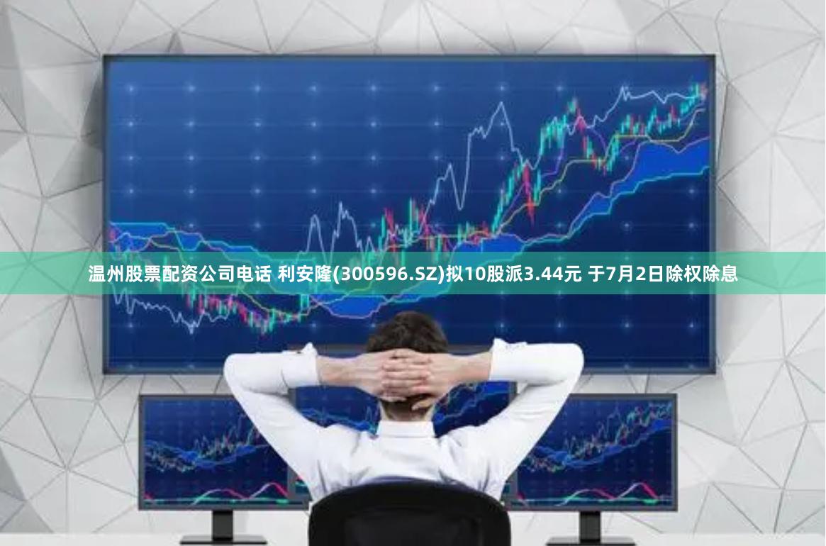 温州股票配资公司电话 利安隆(300596.SZ)拟10股派3.44元 于7月2日除权除息