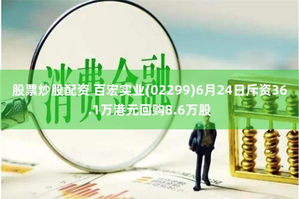 股票炒股配资 百宏实业(02299)6月24日斥资36.1万港元回购8.6万股