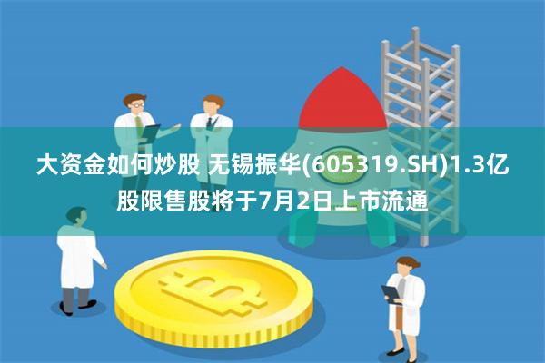 大资金如何炒股 无锡振华(605319.SH)1.3亿股限售股将于7月2日上市流通