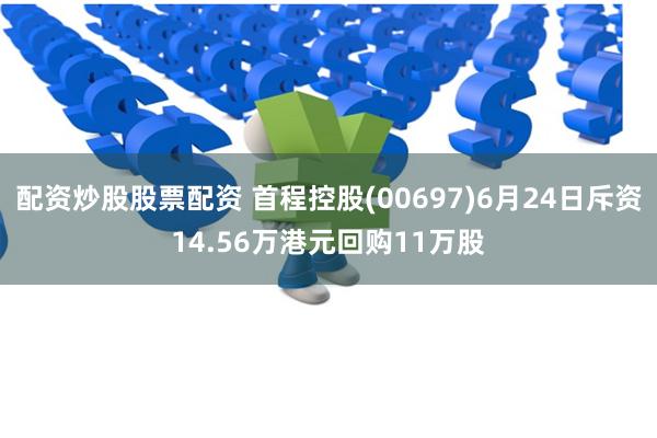 配资炒股股票配资 首程控股(00697)6月24日斥资14.56万港元回购11万股