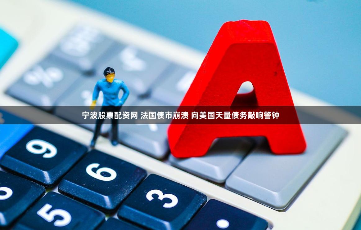 宁波股票配资网 法国债市崩溃 向美国天量债务敲响警钟